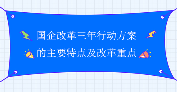 國(guó)企改革三年行動(dòng)方案的主要特點(diǎn)及改革重點(diǎn)