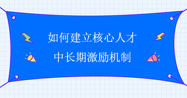 如何建立核心人才中長期激勵機制