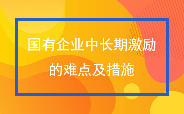 國(guó)有企業(yè)中長(zhǎng)期激勵(lì)的難點(diǎn)及措施