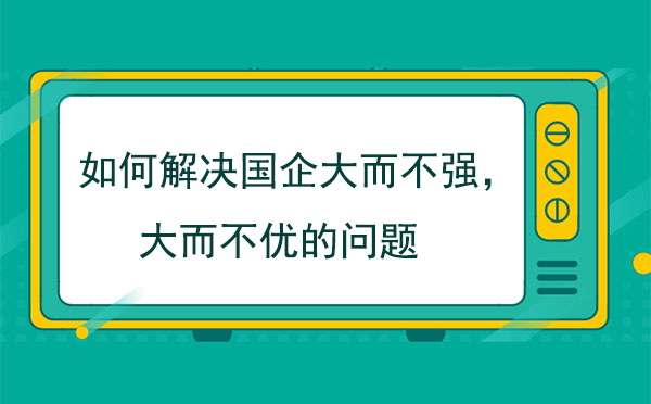 如何解決國企大而不強(qiáng)，大而不優(yōu)的問題