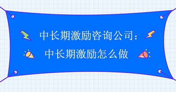 中長期激勵(lì)咨詢公司：中長期激勵(lì)怎么做