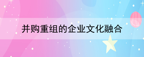 并購重組的企業(yè)文化融合