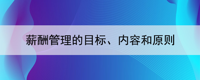 薪酬管理的目標(biāo)、內(nèi)容和原則