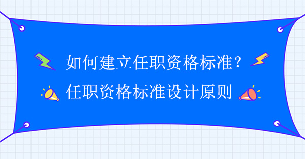 如何建立任職資格標(biāo)準(zhǔn)？任職資格標(biāo)準(zhǔn)設(shè)計(jì)原則