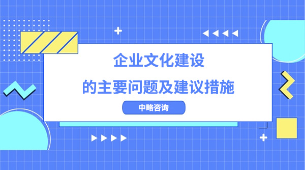 企業(yè)文化建設(shè)的主要問(wèn)題及建議措施