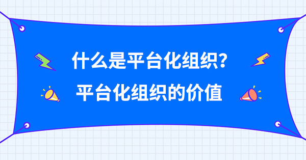 什么是平臺化組織？平臺化組織的價值