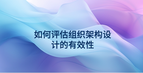 如何評估組織架構(gòu)設(shè)計的有效性