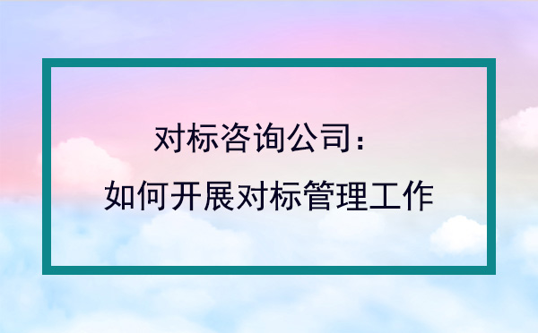 對標咨詢公司：如何開展對標管理工作